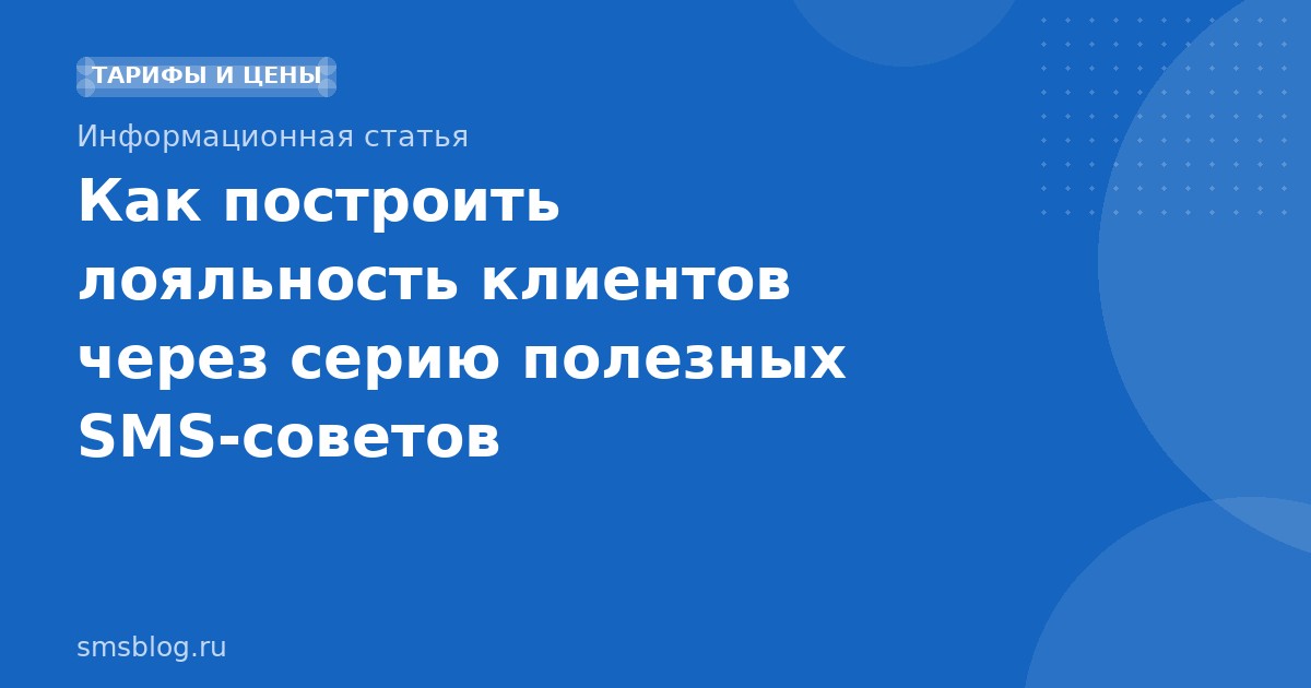Как построить лояльность клиентов через серию полезных SMS-советов